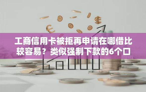 工商信用卡被拒再申请在哪借比较容易？类似强制下款的6个口子参考