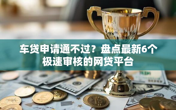 车贷申请通不过？盘点最新6个极速审核的网贷平台