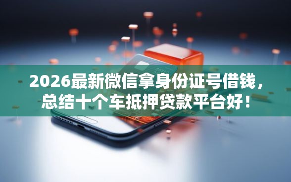 2026最新微信拿身份证号借钱，总结十个车抵押贷款平台好！