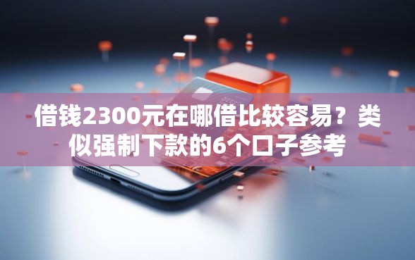 借钱2300元在哪借比较容易？类似强制下款的6个口子参考