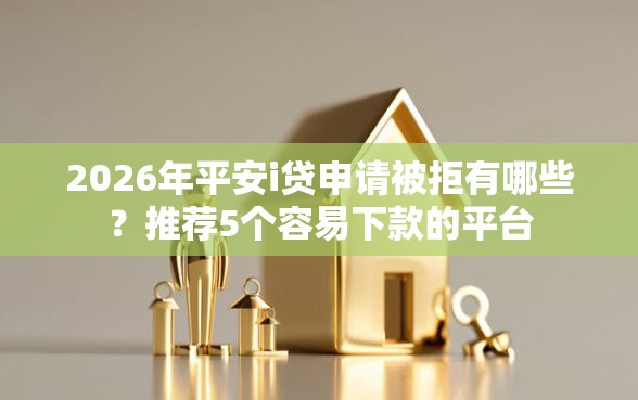 2026年平安i贷申请被拒有哪些？推荐5个容易下款的平台