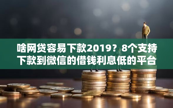 啥网贷容易下款2019?8个支持下款到微信的借钱利息低的平台 啥网贷容易下款2019?8个支持下款到微信的借钱利息低的平台