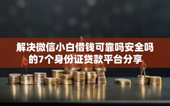 解决微信小白借钱可靠吗安全吗的7个身份证贷款平台分享