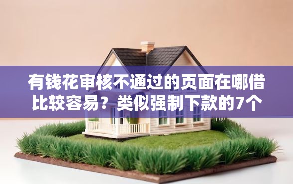 有钱花审核不通过的页面在哪借比较容易？类似强制下款的7个口子参考