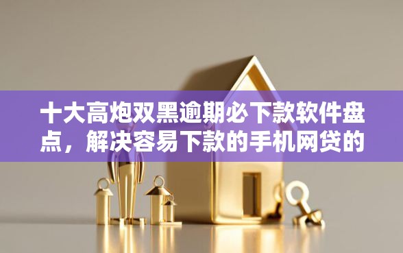 十大高炮双黑逾期必下款软件盘点，解决容易下款的手机网贷的问题