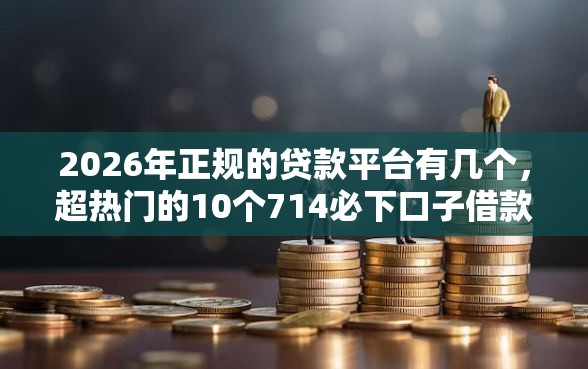 2026年正规的贷款平台有几个，超热门的10个714必下口子借款平台推荐