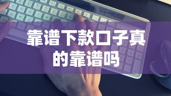 靠谱下款口子真的靠谱吗
