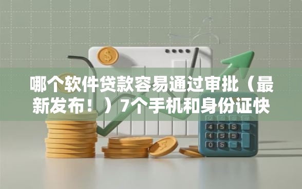 哪个软件贷款容易通过审批（最新发布！）7个手机和身份证快速借钱口子
