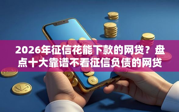 2026年征信花能下款的网贷？盘点十大靠谱不看征信负债的网贷百分百下款口子