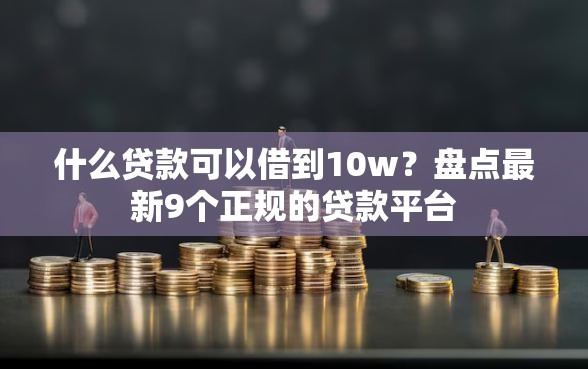 什么贷款可以借到10w？盘点最新9个正规的贷款平台