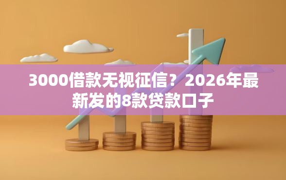 3000借款无视征信？2026年最新发的8款贷款口子