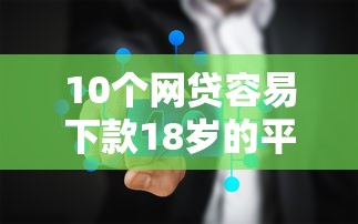 10个网贷容易下款18岁的平台推荐，专为攻克专看芝麻分下款的口子难题