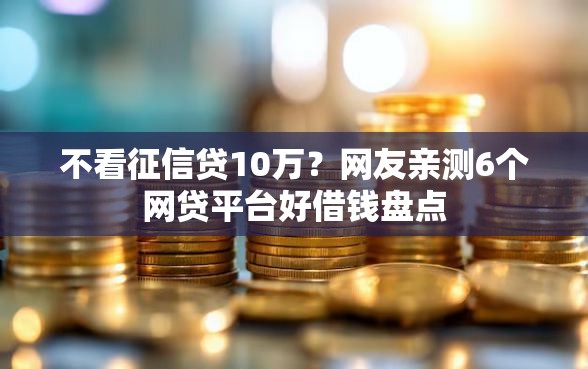 不看征信贷10万？网友亲测6个网贷平台好借钱盘点