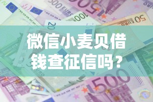 微信小麦贝借钱查征信吗？十大有什么正规的贷款平台推荐