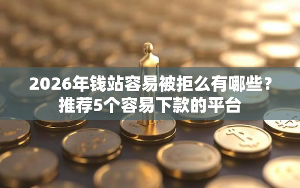 2026年钱站容易被拒么有哪些？推荐5个容易下款的平台