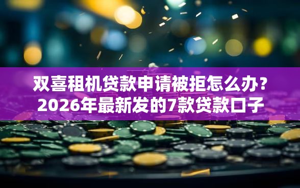 双喜租机贷款申请被拒怎么办？2026年最新发的7款贷款口子