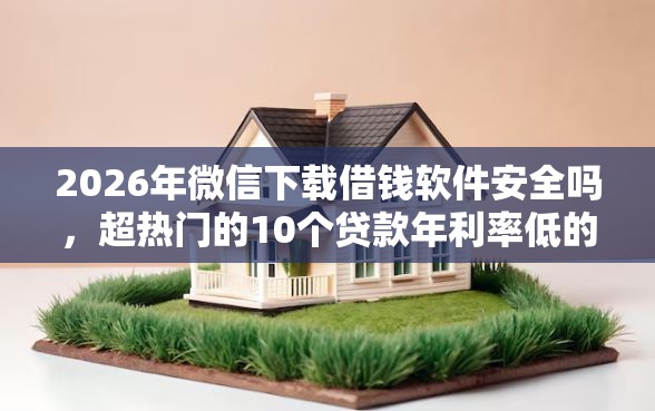 2026年微信下载借钱软件安全吗，超热门的10个贷款年利率低的平台推荐