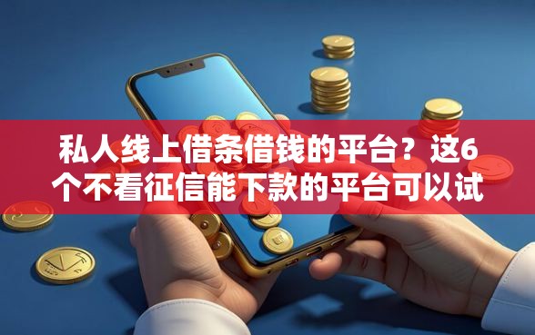 私人线上借条借钱的平台？这6个不看征信能下款的平台可以试试