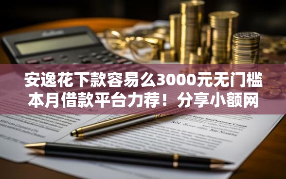 安逸花下款容易么3000元无门槛本月借款平台力荐！分享小额网贷口子3000元无门槛借款