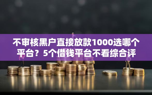 不审核黑户直接放款1000选哪个平台？5个借钱平台不看综合评估的软件推荐