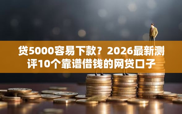 贷5000容易下款？2026最新测评10个靠谱借钱的网贷口子