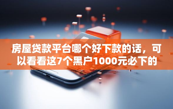 房屋贷款平台哪个好下款的话，可以看看这7个黑户1000元必下的口子