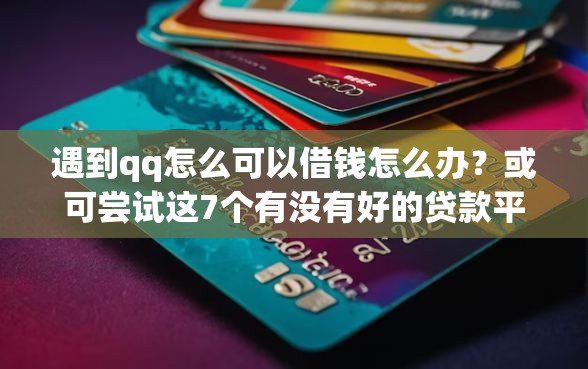 遇到qq怎么可以借钱怎么办？或可尝试这7个有没有好的贷款平台