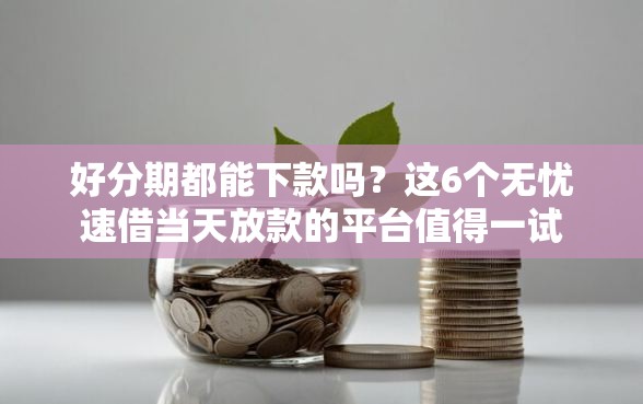 好分期都能下款吗？这6个无忧速借当天放款的平台值得一试