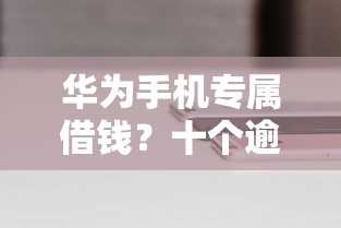 华为手机专属借钱？十个逾期也不怕的不会拒秒下款的高炮口子