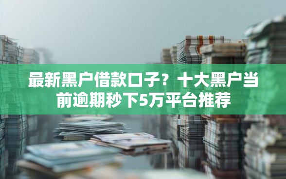 最新黑户借款口子？十大黑户当前逾期秒下5万平台推荐