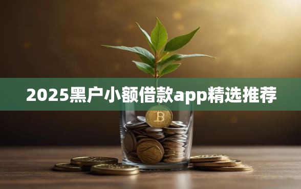 2025黑户小额借款app精选推荐