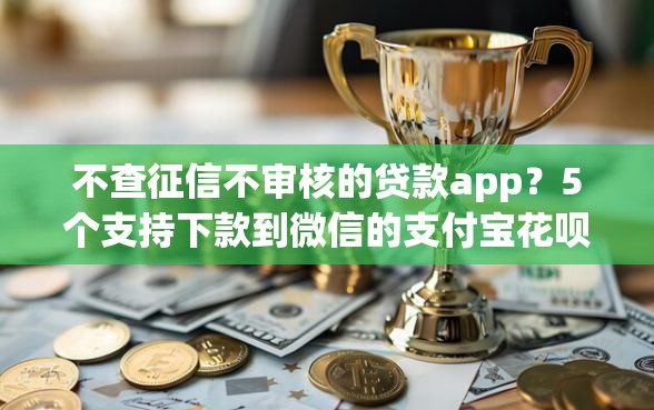 不查征信不审核的贷款app？5个支持下款到微信的支付宝花呗逾期万元快速贷款平台