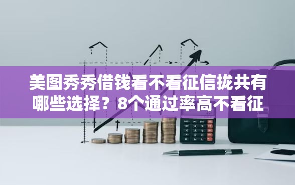美图秀秀借钱看不看征信拢共有哪些选择？8个通过率高不看征信的贷款平台详解