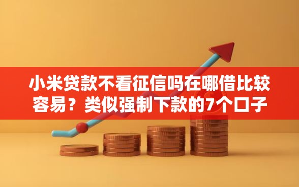 小米贷款不看征信吗在哪借比较容易？类似强制下款的7个口子参考