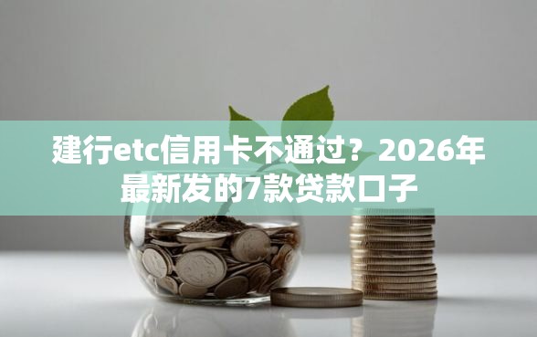 建行etc信用卡不通过？2026年最新发的7款贷款口子