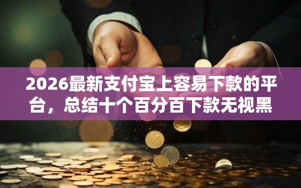2026最新支付宝上容易下款的平台，总结十个百分百下款无视黑白户口子！