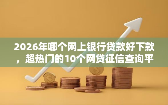 2026年哪个网上银行贷款好下款，超热门的10个网贷征信查询平台推荐
