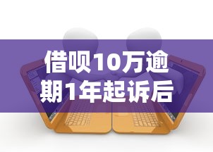 借呗10万逾期1年起诉后果解析
