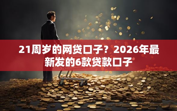 21周岁的网贷口子？2026年最新发的6款贷款口子