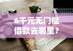 6千元无门槛借款去哪里？手机号码上借钱看这5个平台