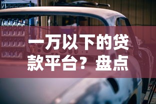 一万以下的贷款平台？盘点6个车子抵押贷款平台给你参考