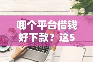 哪个平台借钱好下款？这5个综合评分不足平台能下款值得一试