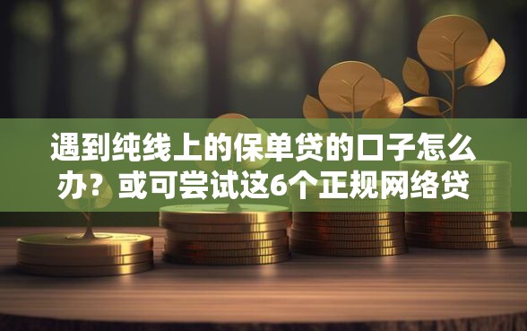 遇到纯线上的保单贷的口子怎么办？或可尝试这6个正规网络贷款平台排名不分先后