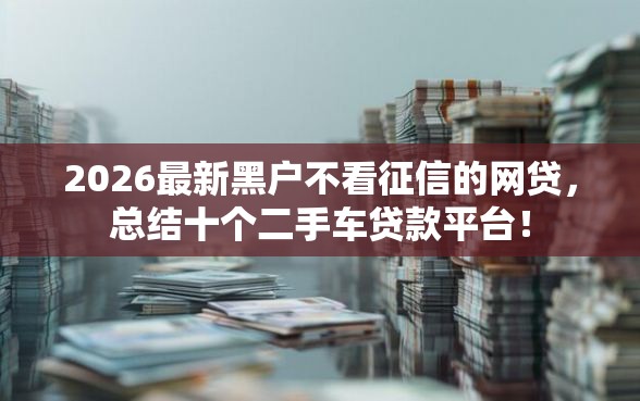 2026最新黑户不看征信的网贷，总结十个二手车贷款平台！