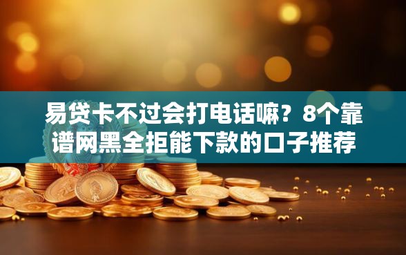 易贷卡不过会打电话嘛？8个靠谱网黑全拒能下款的口子推荐