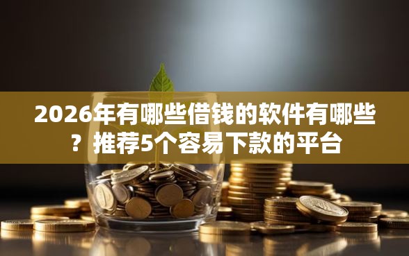 2026年有哪些借钱的软件有哪些？推荐5个容易下款的平台