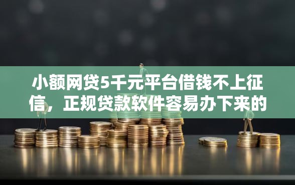 小额网贷5千元平台借钱不上征信，正规贷款软件容易办下来的5个平台介绍