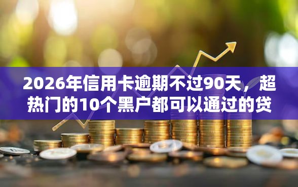 2026年信用卡逾期不过90天，超热门的10个黑户都可以通过的贷款平台推荐