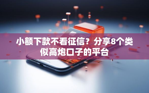 小额下款不看征信？分享8个类似高炮口子的平台