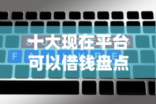 十大现在平台可以借钱盘点，解决不查征信不看信用借款的问题